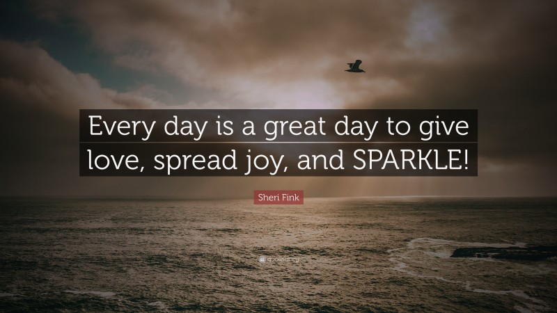 Sheri Fink Quote: “Every day is a great day to give love, spread joy, and SPARKLE!”