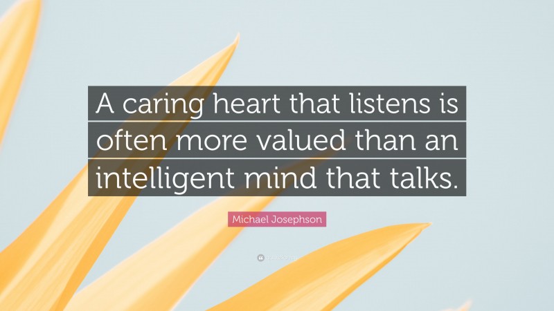 Michael Josephson Quote: “A caring heart that listens is often more valued than an intelligent mind that talks.”