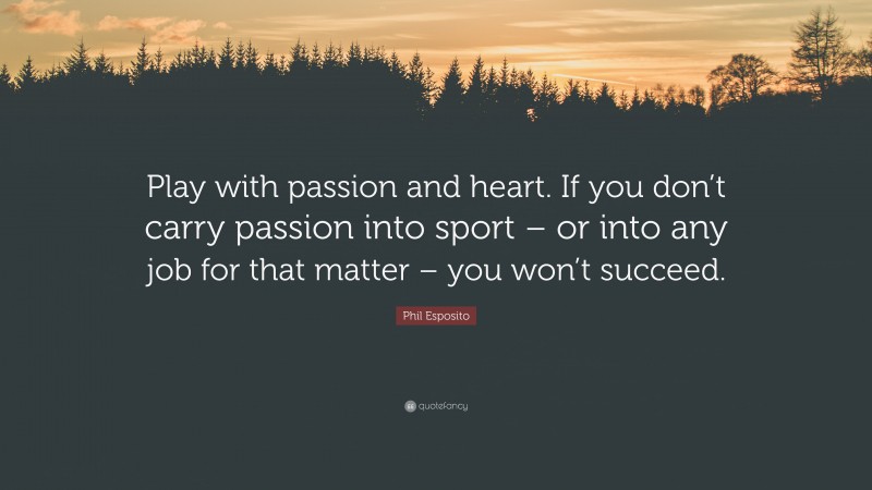 Phil Esposito Quote: “Play with passion and heart. If you don’t carry passion into sport – or into any job for that matter – you won’t succeed.”