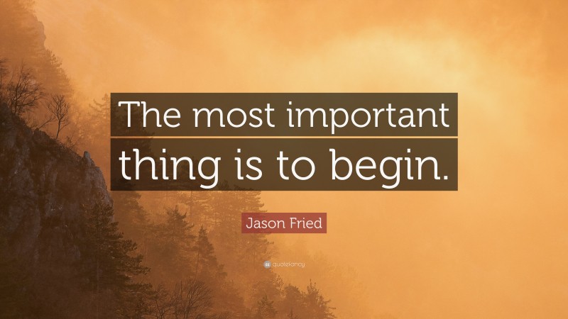 Jason Fried Quote: “The most important thing is to begin.”