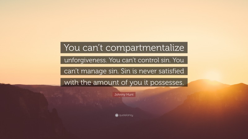 Johnny Hunt Quote: “You can’t compartmentalize unforgiveness. You can’t control sin. You can’t manage sin. Sin is never satisfied with the amount of you it possesses.”