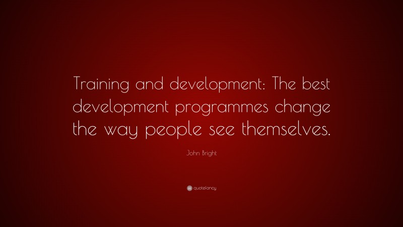 John Bright Quote: “Training and development: The best development programmes change the way people see themselves.”