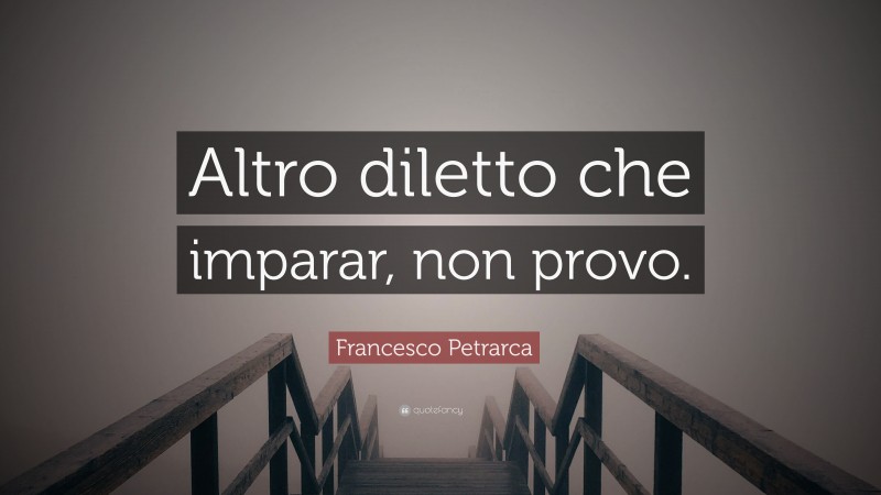 Francesco Petrarca Quote: “Altro diletto che imparar, non provo.”