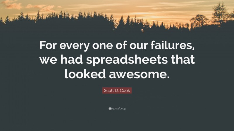 Scott D. Cook Quote: “For every one of our failures, we had spreadsheets that looked awesome.”