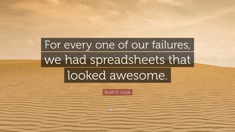 Scott D. Cook Quote: “For every one of our failures, we had spreadsheets that looked awesome.”