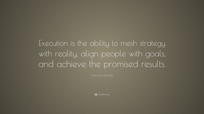 Lawrence Bossidy Quote: “Execution is the ability to mesh strategy with reality, align people with goals, and achieve the promised results.”