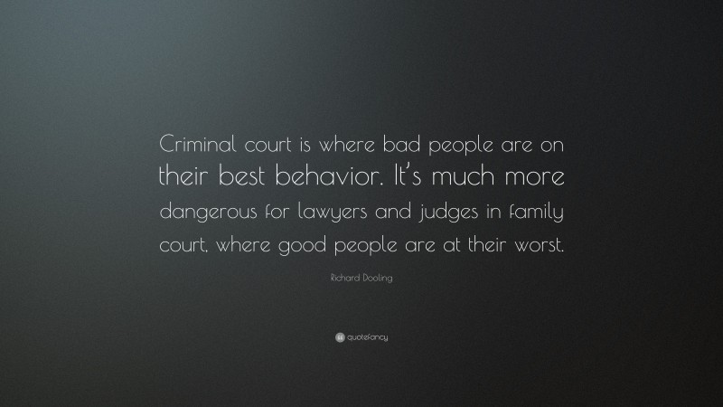 Richard Dooling Quote: “Criminal court is where bad people are on their best behavior. It’s much more dangerous for lawyers and judges in family court, where good people are at their worst.”