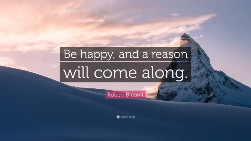 Robert Breault Quote: “Be happy, and a reason will come along.”