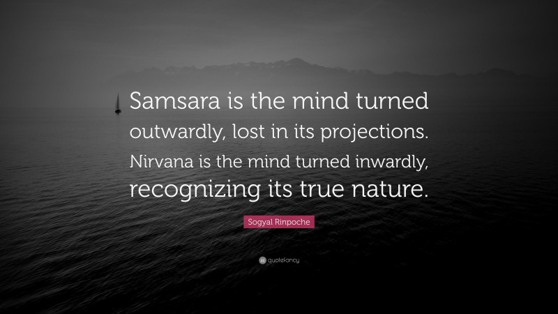 Sogyal Rinpoche Quote: “Samsara is the mind turned outwardly, lost in its projections. Nirvana is the mind turned inwardly, recognizing its true nature.”