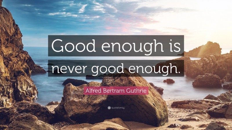 Alfred Bertram Guthrie Quote: “Good enough is never good enough.”