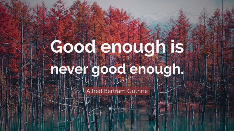 Alfred Bertram Guthrie Quote: “Good enough is never good enough.”