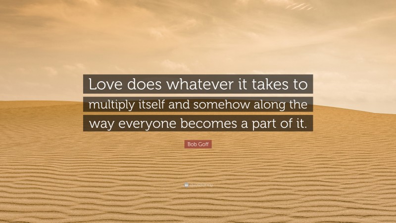 Bob Goff Quote: “Love does whatever it takes to multiply itself and somehow along the way everyone becomes a part of it.”