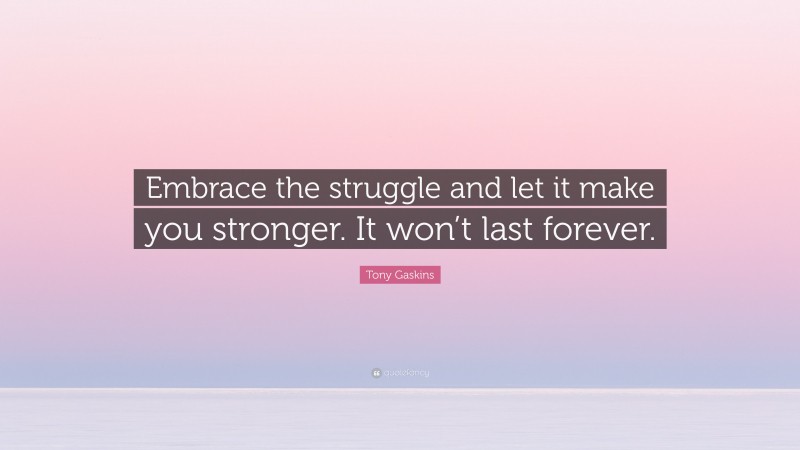 Tony Gaskins Quote: “Embrace the struggle and let it make you stronger. It won’t last forever.”