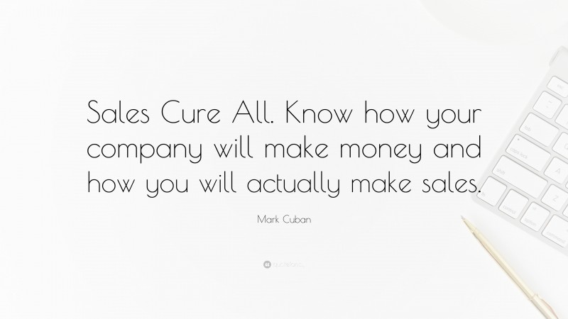 Mark Cuban Quote: “Sales Cure All. Know how your company will make money and how you will actually make sales.”