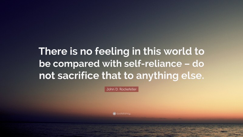 John D. Rockefeller Quote: “There is no feeling in this world to be compared with self-reliance – do not sacrifice that to anything else.”
