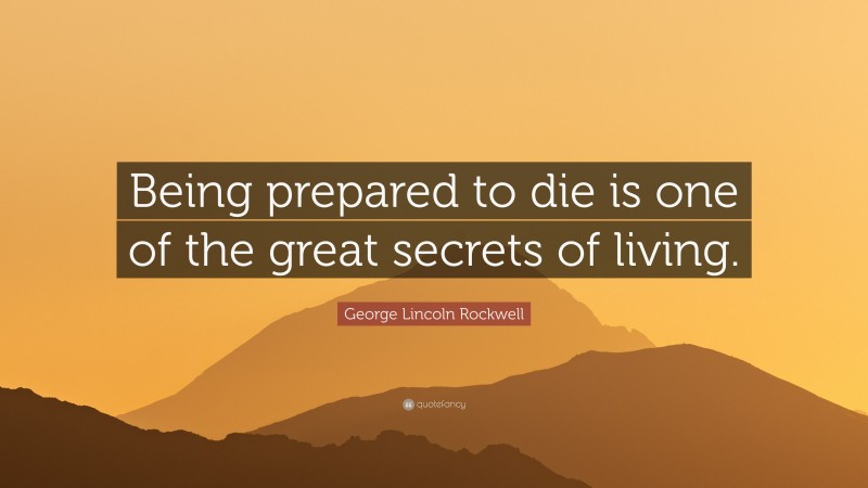 George Lincoln Rockwell Quote: “Being prepared to die is one of the great secrets of living.”
