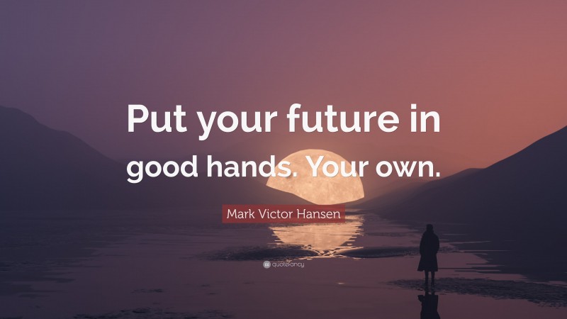 Mark Victor Hansen Quote: “Put your future in good hands. Your own.”