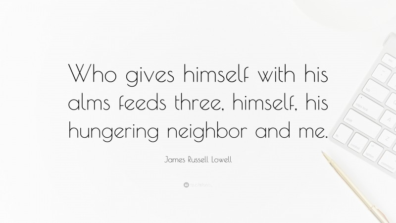 James Russell Lowell Quote: “Who gives himself with his alms feeds three, himself, his hungering neighbor and me.”