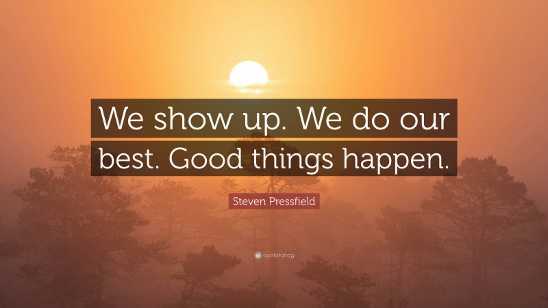 Steven Pressfield Quote: “We show up. We do our best. Good things happen.”