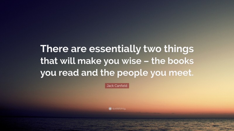 Jack Canfield Quote: “There are essentially two things that will make you wise – the books you read and the people you meet.”