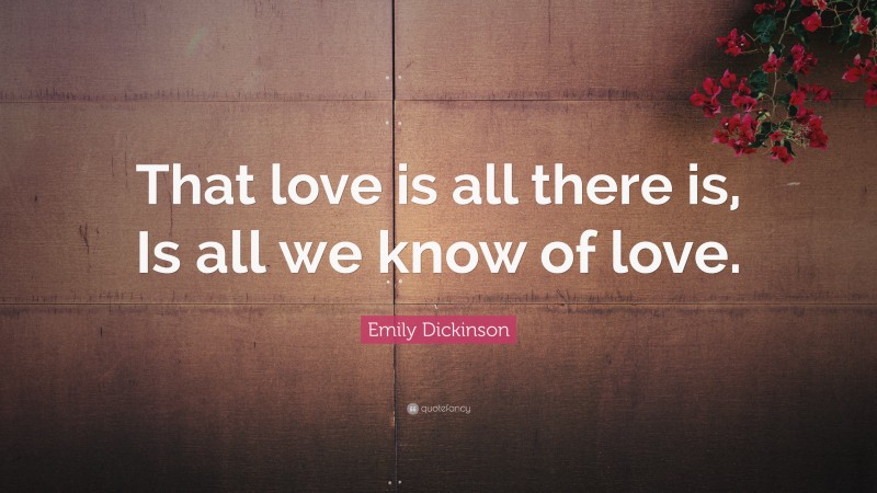 Emily Dickinson Quote: “That love is all there is, Is all we know of love.”