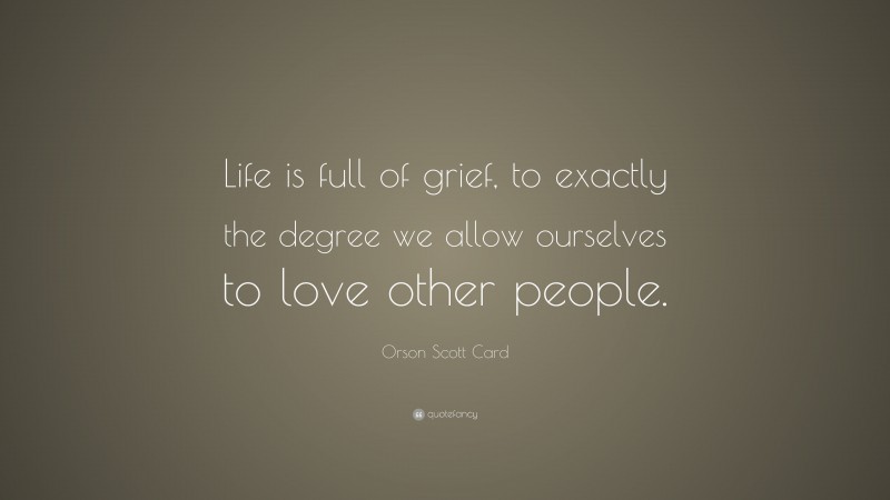 Orson Scott Card Quote: “Life is full of grief, to exactly the degree we allow ourselves to love other people.”