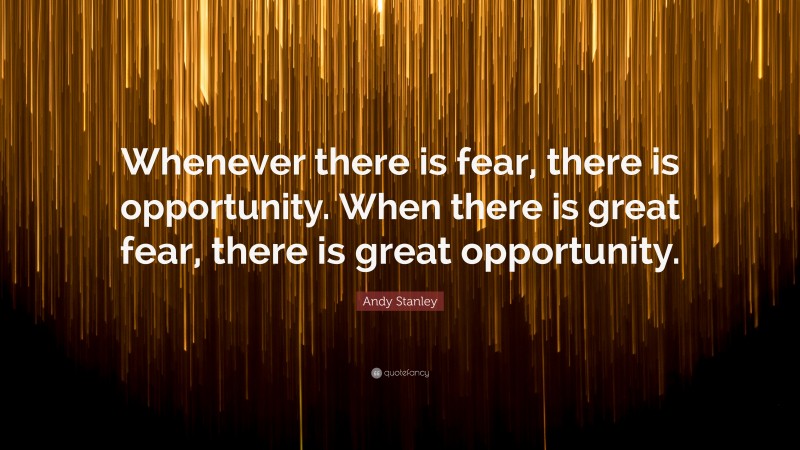 Andy Stanley Quote: “Whenever there is fear, there is opportunity. When there is great fear, there is great opportunity.”