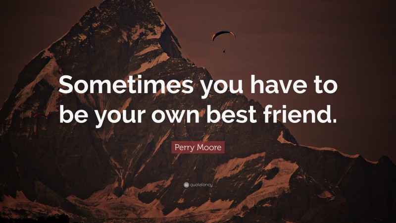Perry Moore Quote: “Sometimes you have to be your own best friend.”