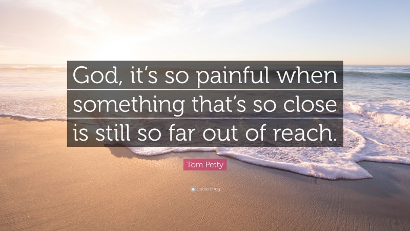 Tom Petty Quote: “God, it’s so painful when something that’s so close is still so far out of reach.”