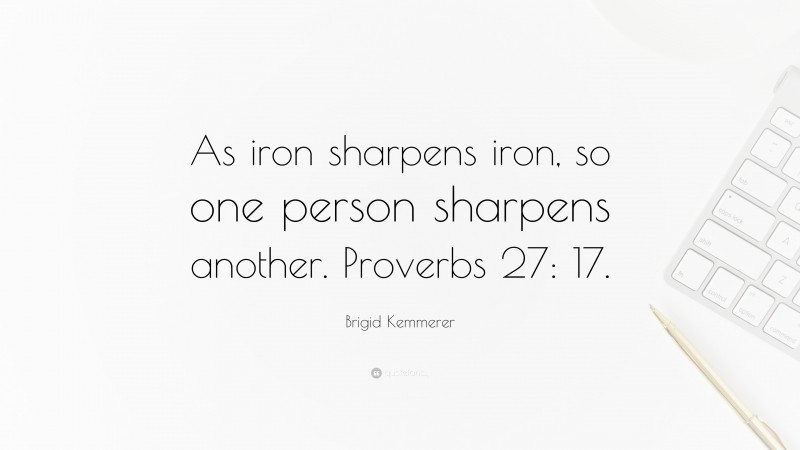 Brigid Kemmerer Quote: “As iron sharpens iron, so one person sharpens another. Proverbs 27: 17.”