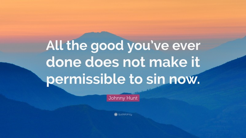 Johnny Hunt Quote: “All the good you’ve ever done does not make it permissible to sin now.”