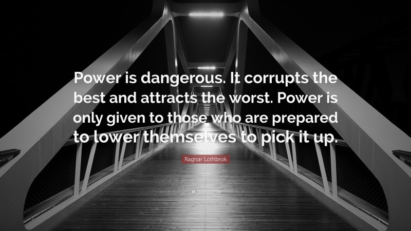 Ragnar Lothbrok Quote: “Power is dangerous. It corrupts the best and attracts the worst. Power is only given to those who are prepared to lower themselves to pick it up.”