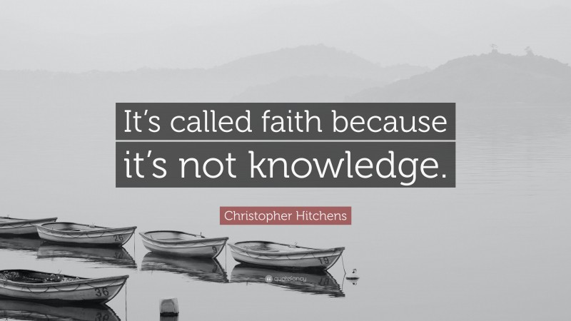 Christopher Hitchens Quote: “It’s called faith because it’s not knowledge.”