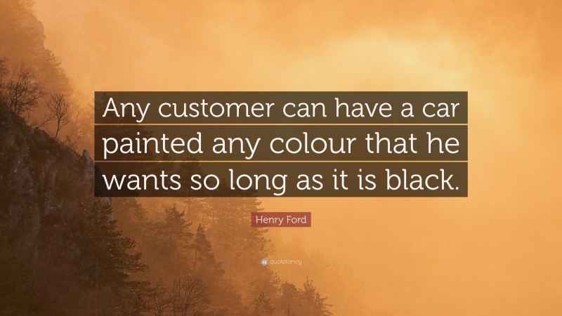 Henry Ford Quote: “Any customer can have a car painted any colour that he wants so long as it is black.”