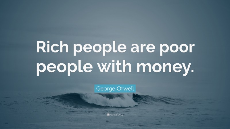 George Orwell Quote: “Rich people are poor people with money.”