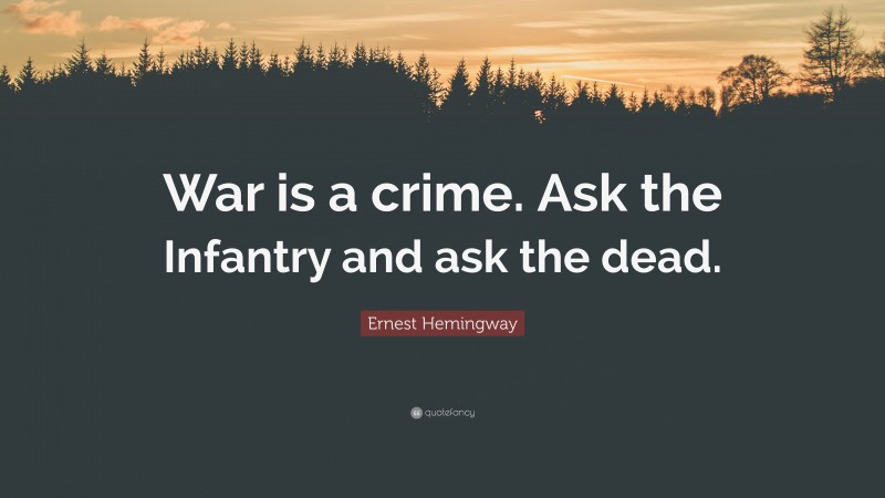 Ernest Hemingway Quote: “War is a crime. Ask the Infantry and ask the dead.”