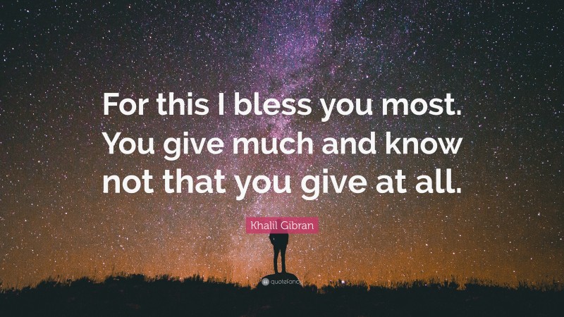 Khalil Gibran Quote: “For this I bless you most. You give much and know not that you give at all.”