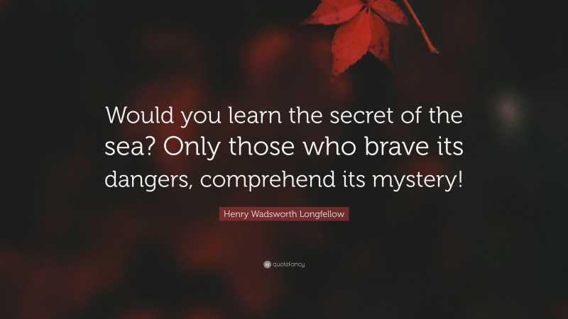Henry Wadsworth Longfellow Quote: “Would you learn the secret of the sea? Only those who brave its dangers, comprehend its mystery!”