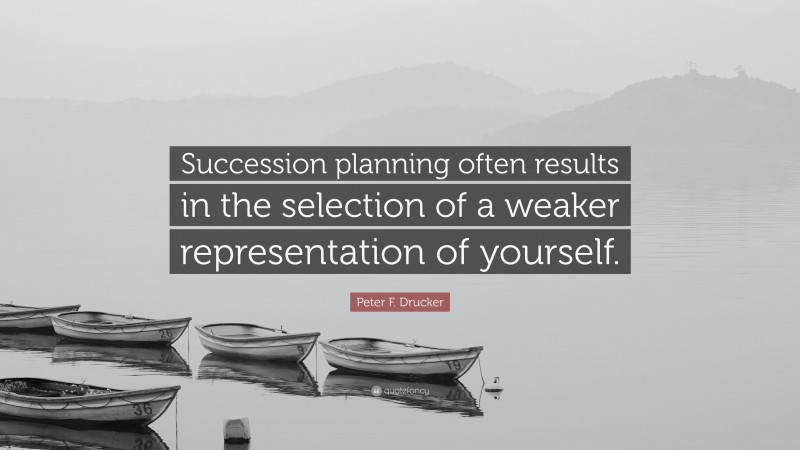 Peter F. Drucker Quote: “Succession planning often results in the selection of a weaker representation of yourself.”