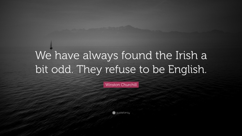 Winston Churchill Quote: “We have always found the Irish a bit odd. They refuse to be English.”