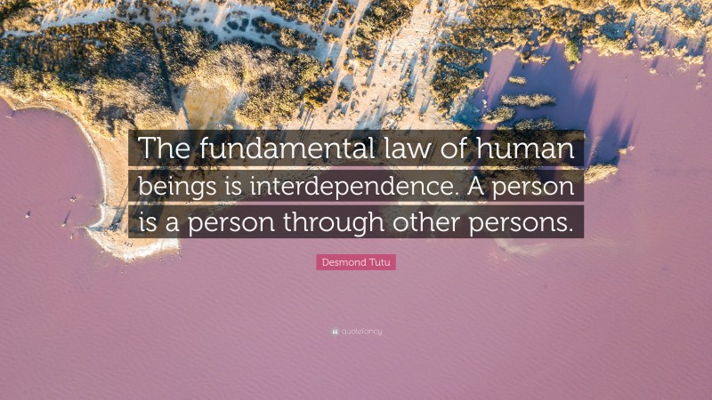 Desmond Tutu Quote: “The fundamental law of human beings is interdependence. A person is a person through other persons.”