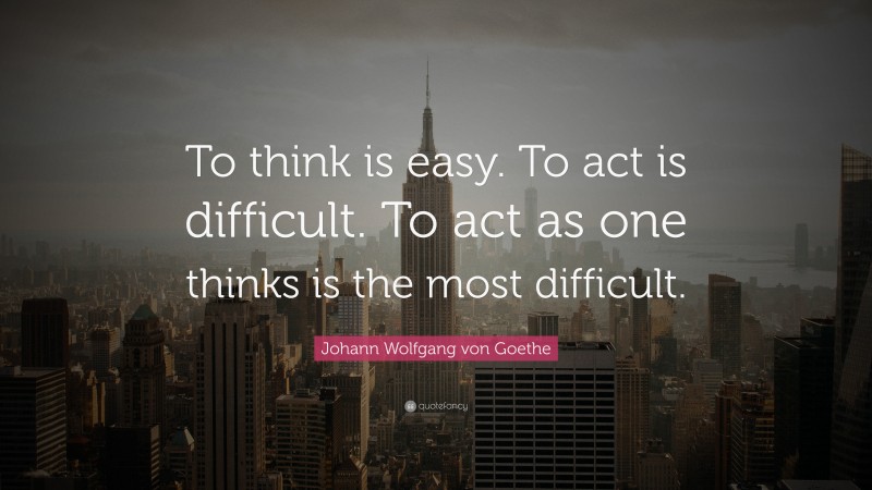 Johann Wolfgang von Goethe Quote: “To think is easy. To act is difficult. To act as one thinks is the most difficult.”