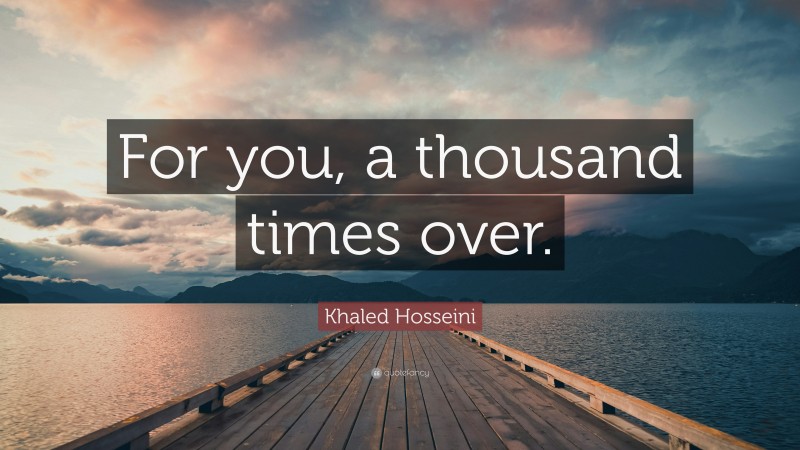 Khaled Hosseini Quote: “For you, a thousand times over.”