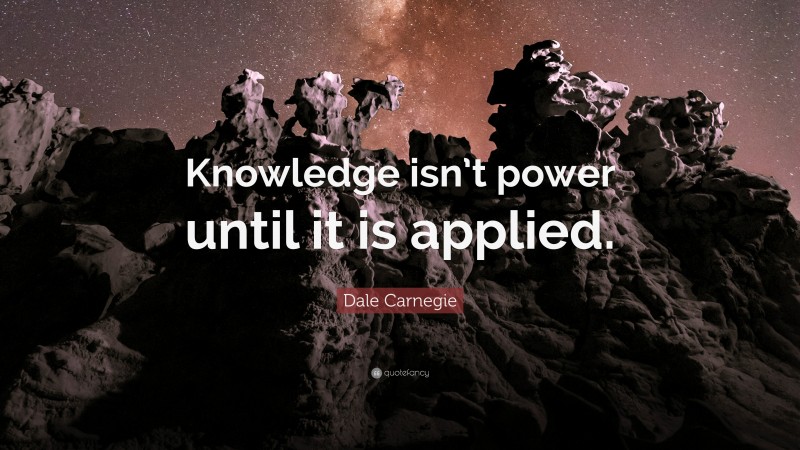 Dale Carnegie Quote: “Knowledge isn’t power until it is applied.”