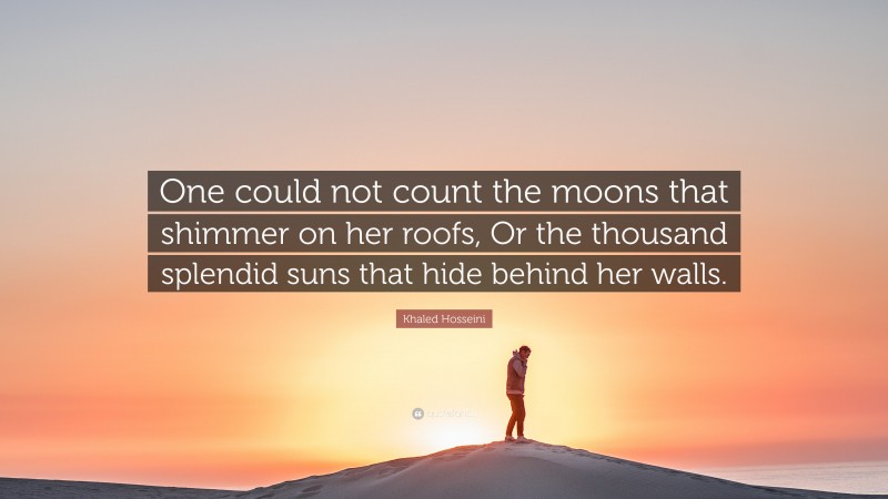 Khaled Hosseini Quote: “One could not count the moons that shimmer on her roofs, Or the thousand splendid suns that hide behind her walls.”
