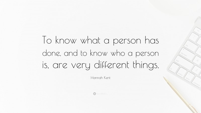 Hannah Kent Quote: “To know what a person has done, and to know who a person is, are very different things.”
