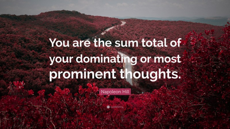 Napoleon Hill Quote: “You are the sum total of your dominating or most prominent thoughts.”