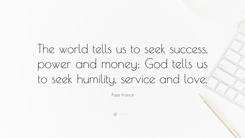 Pope Francis Quote: “The world tells us to seek success, power and money; God tells us to seek humility, service and love.”