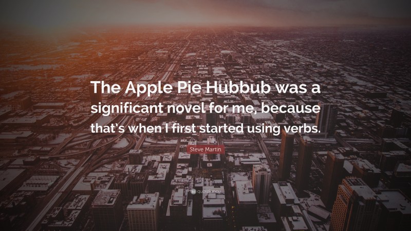 Steve Martin Quote: “The Apple Pie Hubbub was a significant novel for me, because that’s when I first started using verbs.”