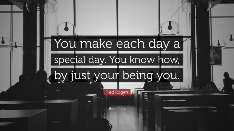 Fred Rogers Quote: “You make each day a special day. You know how, by just your being you.”